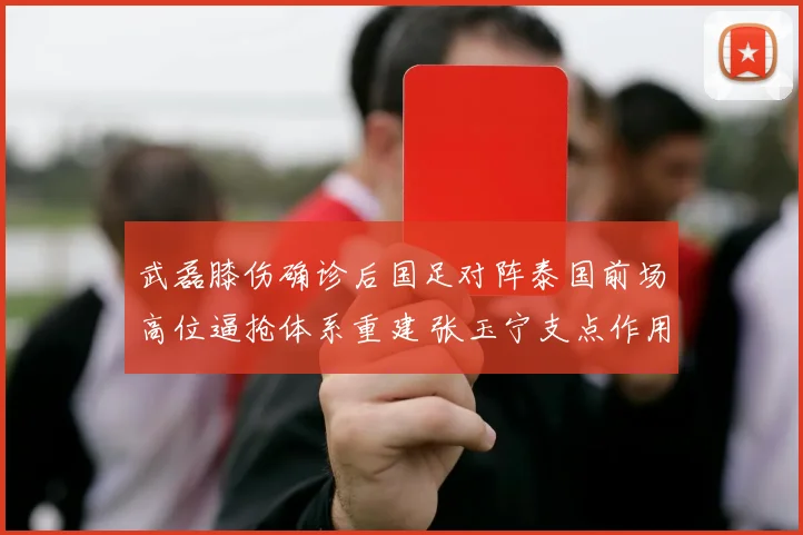 武磊膝伤确诊后国足对阵泰国前场高位逼抢体系重建 张玉宁支点作用再评估
