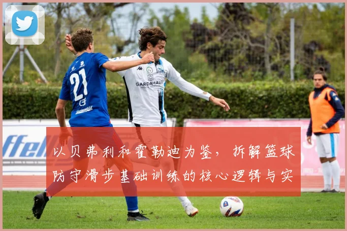 以贝弗利和霍勒迪为鉴，拆解篮球防守滑步基础训练的核心逻辑与实战应用方法