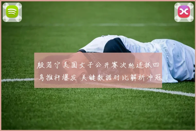 殷若宁美国女子公开赛次轮连抓四鸟推杆爆发 关键数据对比解析冲冠密码