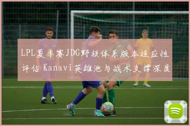LPL夏季赛JDG野核体系版本适应性评估 Kanavi英雄池与战术支撑深度解析