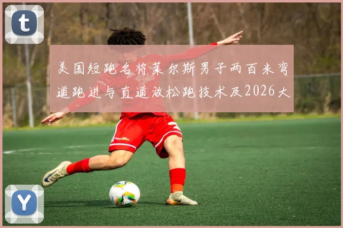 美国短跑名将莱尔斯男子两百米弯道跑进与直道放松跑技术及2026大赛展望