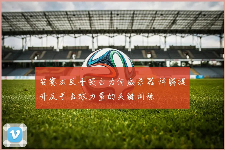 安赛龙反手突击为何成杀器 详解提升反手击球力量的关键训练