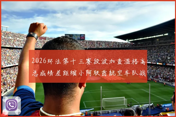 2026环法第十三赛段波加查温格高总成绩差距缩小阿联酋航空车队战术调整前瞻