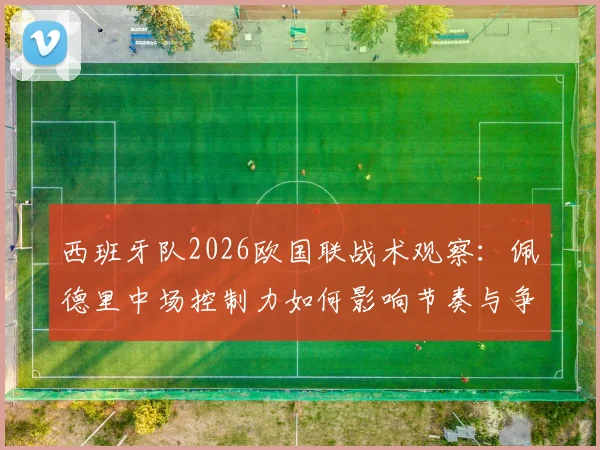 西班牙队2026欧国联战术观察：佩德里中场控制力如何影响节奏与争冠前景