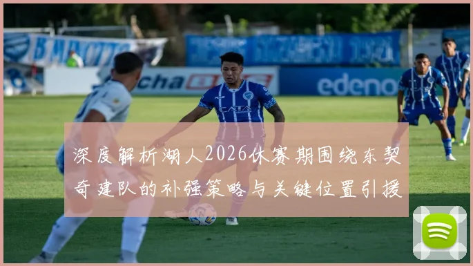 深度解析湖人2026休赛期围绕东契奇建队的补强策略与关键位置引援分析