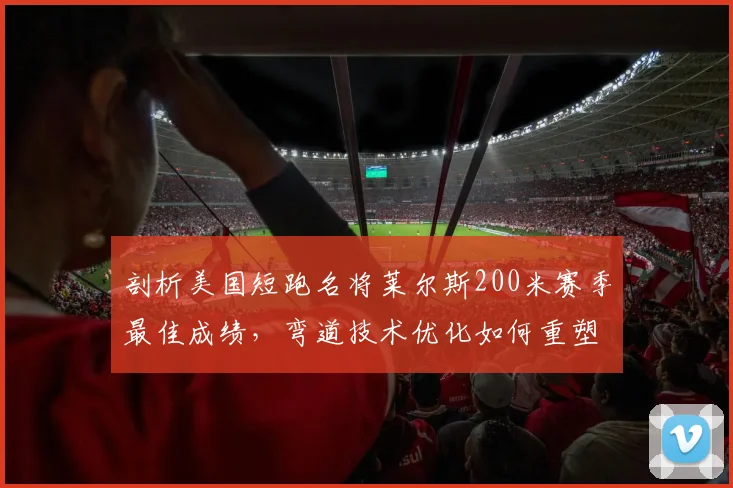 剖析美国短跑名将莱尔斯200米赛季最佳成绩，弯道技术优化如何重塑竞争力