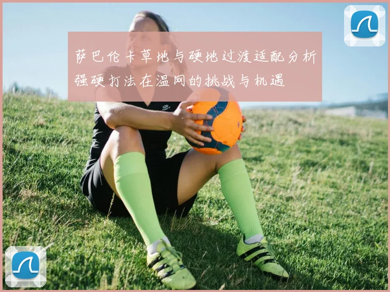 萨巴伦卡草地与硬地过渡适配分析强硬打法在温网的挑战与机遇