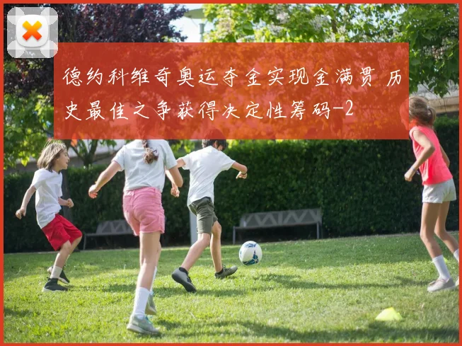 德约科维奇奥运夺金实现金满贯 历史最佳之争获得决定性筹码