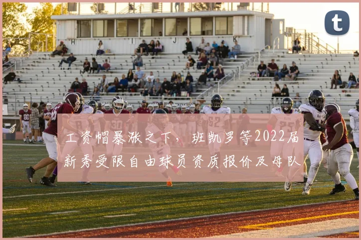 工资帽暴涨之下,班凯罗等2022届新秀受限自由球员资质报价及母队匹配权博弈