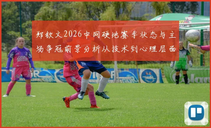 郑钦文2026中网硬地赛季状态与主场争冠前景分析从技术到心理层面