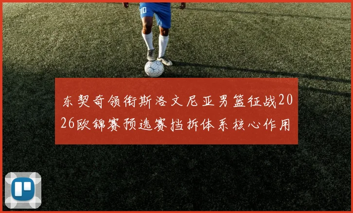 东契奇领衔斯洛文尼亚男篮征战2026欧锦赛预选赛挡拆体系核心作用解析