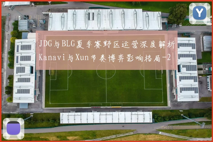 JDG与BLG夏季赛野区运营深度解析Kanavi与Xun节奏博弈影响格局