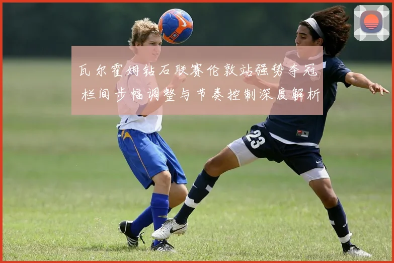 瓦尔霍姆钻石联赛伦敦站强势夺冠 栏间步幅调整与节奏控制深度解析