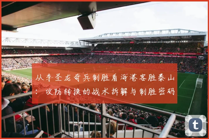 从李圣龙奇兵制胜看海港客胜泰山：攻防转换的战术拆解与制胜密码