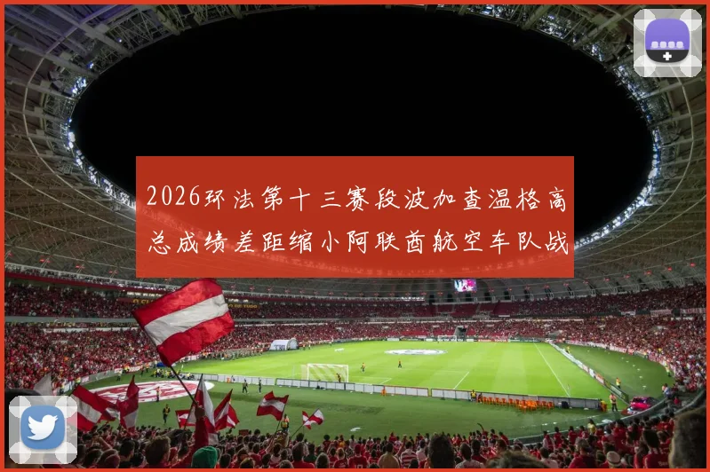 2026环法第十三赛段波加查温格高总成绩差距缩小阿联酋航空车队战术调整前瞻