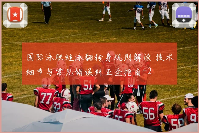 国际泳联蛙泳翻转身规则解读 技术细节与常见错误纠正全指南