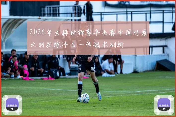 2026年女排世锦赛半决赛中国对意大利发球冲击一传战术剖析