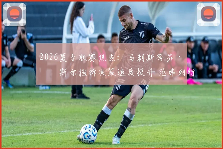 2026夏季联赛焦点:马刺斯蒂芬·卡斯尔挡拆决策速度提升 范弗利特式领袖气质养成路径对比
