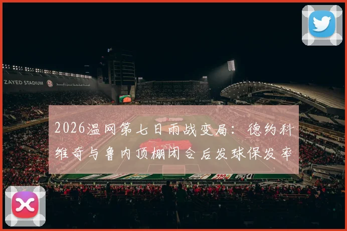 2026温网第七日雨战变局：德约科维奇与鲁内顶棚闭合后发球保发率深度解析