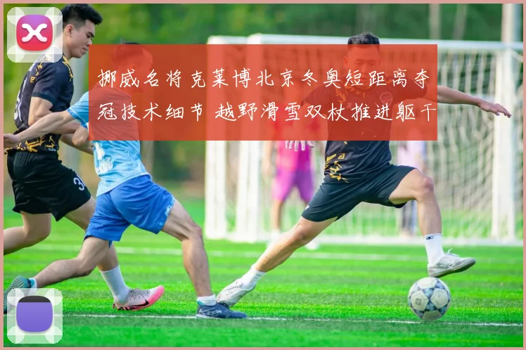 挪威名将克莱博北京冬奥短距离夺冠技术细节 越野滑雪双杖推进躯干扭转幅度与速度关联分析