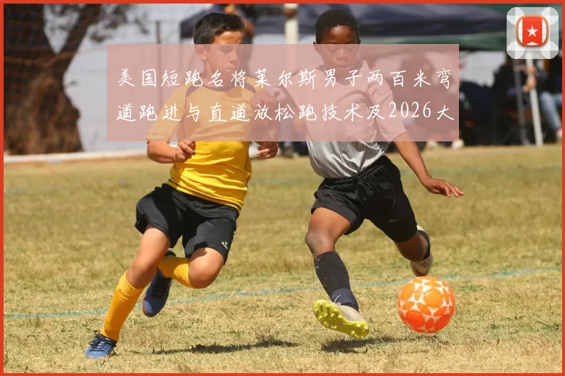 美国短跑名将莱尔斯男子两百米弯道跑进与直道放松跑技术及2026大赛展望