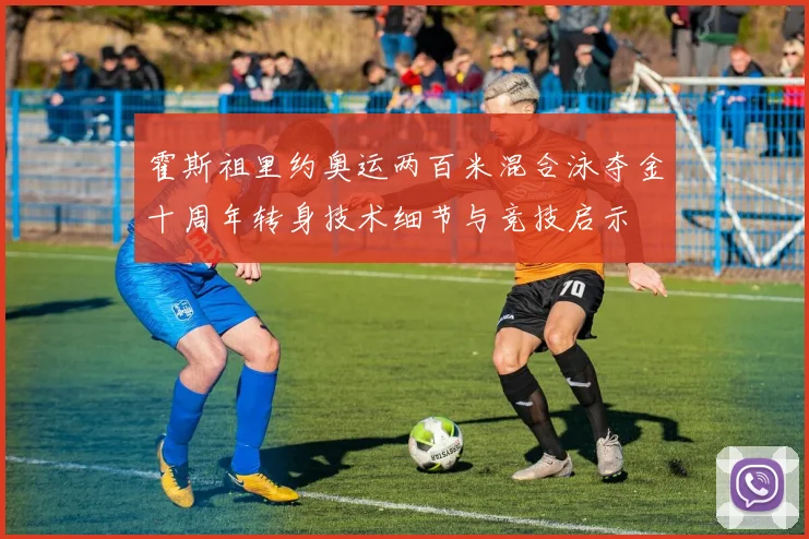 霍斯祖里约奥运两百米混合泳夺金十周年转身技术细节与竞技启示
