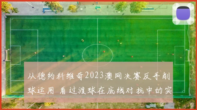 从德约科维奇2023澳网决赛反手削球运用 看过渡球在底线对抗中的实战价值