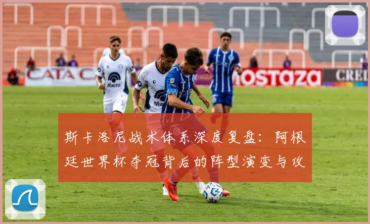 斯卡洛尼战术体系深度复盘：阿根廷世界杯夺冠背后的阵型演变与攻防策略解析