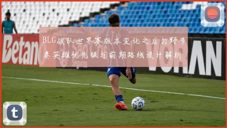 BLG战队世界赛版本变化之后打野节奏英雄优先级与前期路线设计解析