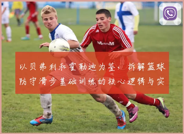 以贝弗利和霍勒迪为鉴，拆解篮球防守滑步基础训练的核心逻辑与实战应用方法