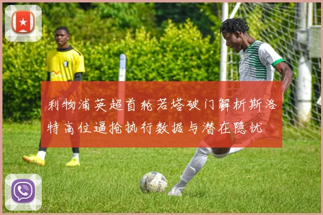 利物浦英超首轮若塔破门解析斯洛特高位逼抢执行数据与潜在隐忧