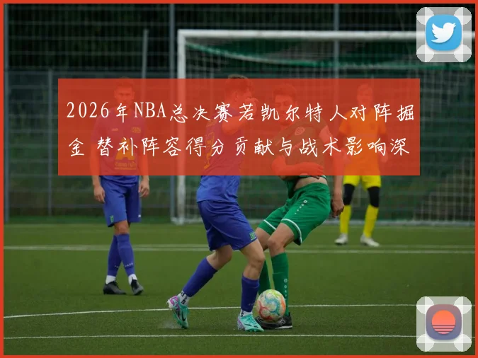 2026年NBA总决赛若凯尔特人对阵掘金 替补阵容得分贡献与战术影响深度分析