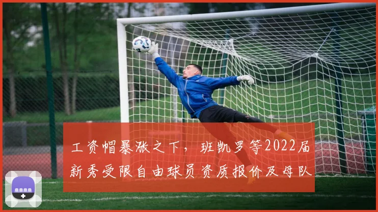 工资帽暴涨之下，班凯罗等2022届新秀受限自由球员资质报价及母队匹配权博弈