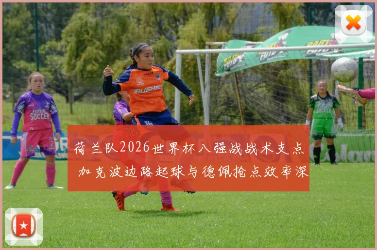 荷兰队2026世界杯八强战战术支点 加克波边路起球与德佩抢点效率深度解读