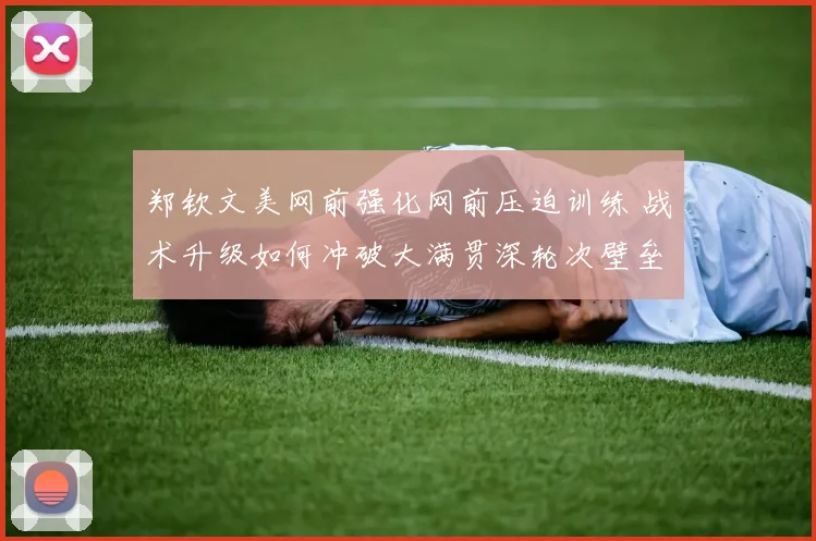 郑钦文美网前强化网前压迫训练 战术升级如何冲破大满贯深轮次壁垒