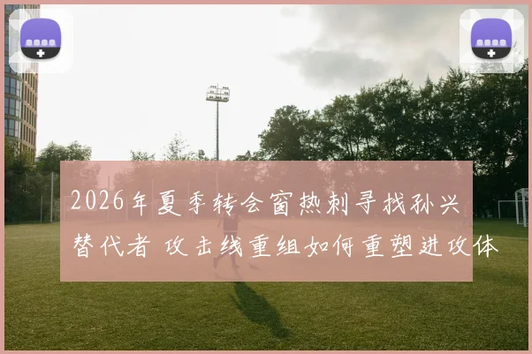 2026年夏季转会窗热刺寻找孙兴慜替代者 攻击线重组如何重塑进攻体系