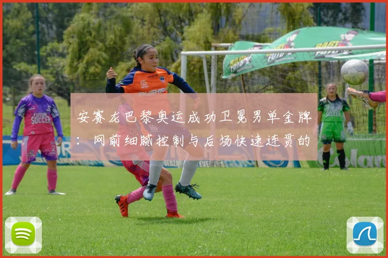 安赛龙巴黎奥运成功卫冕男单金牌：网前细腻控制与后场快速连贯的技术特点拆解