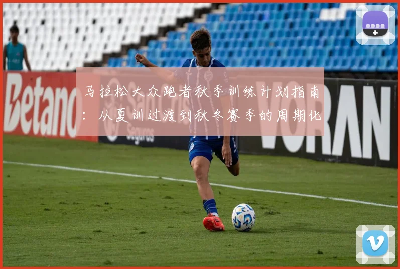 马拉松大众跑者秋季训练计划指南:从夏训过渡到秋冬赛季的周期化安排