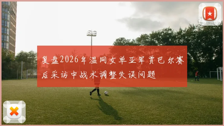 复盘2026年温网女单亚军贾巴尔赛后采访中战术调整失误问题