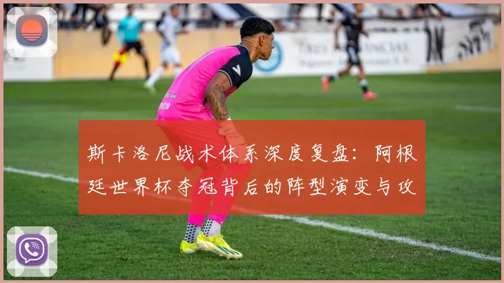 斯卡洛尼战术体系深度复盘：阿根廷世界杯夺冠背后的阵型演变与攻防策略解析