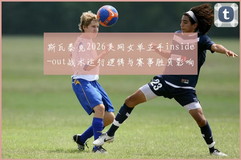 斯瓦泰克2026美网女单正手inside-out战术运行逻辑与赛事胜负影响深度前瞻分析