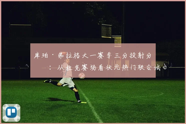 库珀·弗拉格大一赛季三分投射分析：从杜克赛场看状元热门联合试训命中率与转化前景