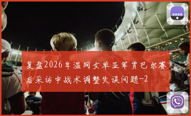 复盘2026年温网女单亚军贾巴尔赛后采访中战术调整失误问题