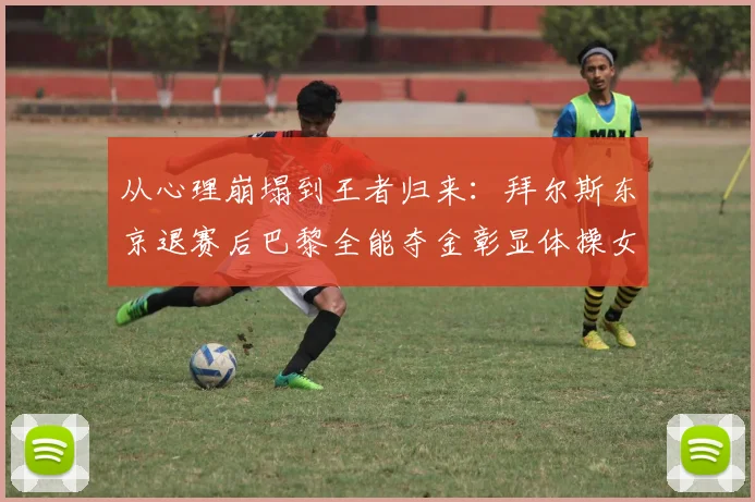 从心理崩塌到王者归来：拜尔斯东京退赛后巴黎全能夺金彰显体操女皇坚韧复出之路