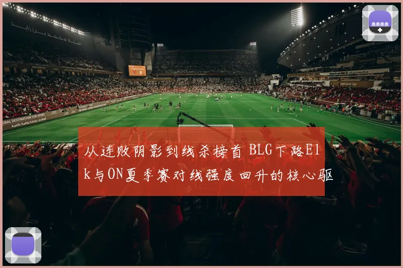 从连败阴影到线杀榜首 BLG下路Elk与ON夏季赛对线强度回升的核心驱动因素分析