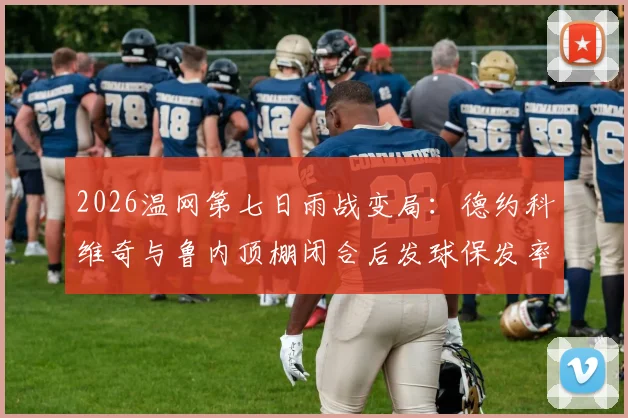 2026温网第七日雨战变局:德约科维奇与鲁内顶棚闭合后发球保发率深度解析
