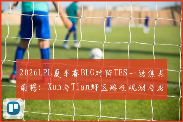 2026LPL夏季赛BLG对阵TES一场焦点前瞻：Xun与Tian野区路径规划与龙区控制权争夺深度分析