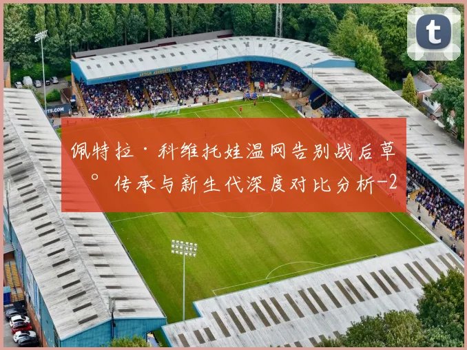 佩特拉·科维托娃温网告别战后草地传承与新生代深度对比分析