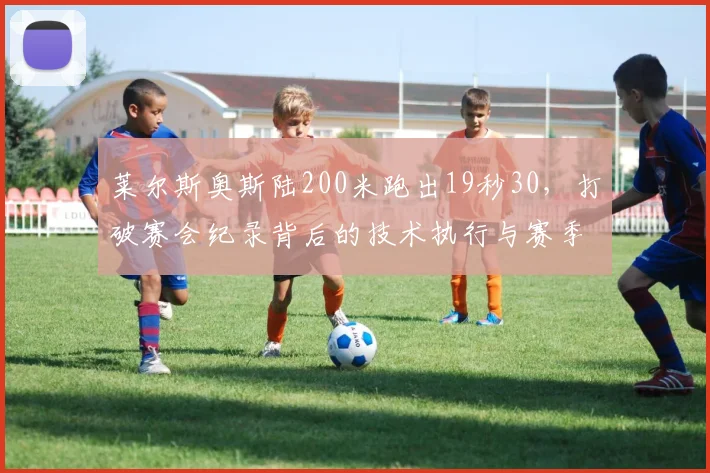 莱尔斯奥斯陆200米跑出19秒30，打破赛会纪录背后的技术执行与赛季格局深度解析
