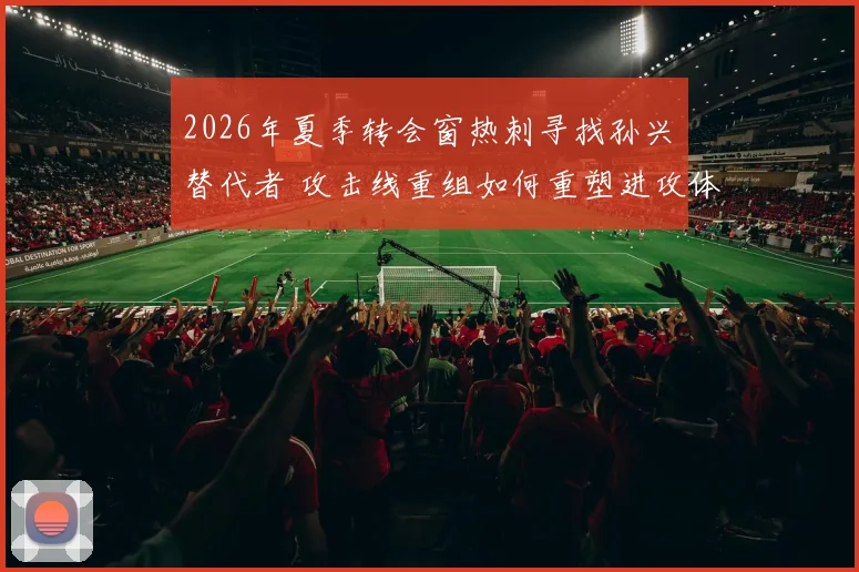2026年夏季转会窗热刺寻找孙兴慜替代者 攻击线重组如何重塑进攻体系